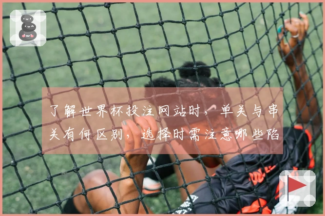了解世界杯投注网站时，单关与串关有何区别，选择时需注意哪些陷阱？