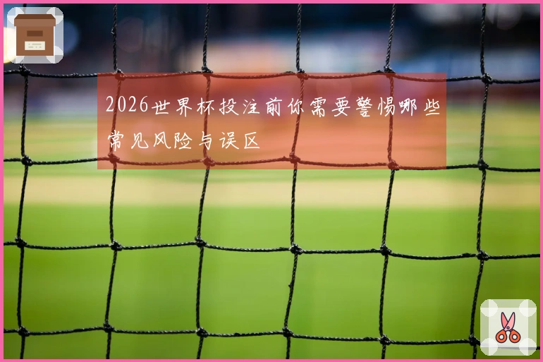 2026世界杯投注前你需要警惕哪些常见风险与误区