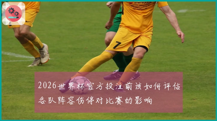 2026世界杯官方投注前该如何评估各队阵容伤停对比赛的影响