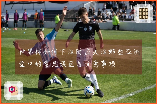 世界杯如何下注时应关注哪些亚洲盘口的常见误区与注意事项