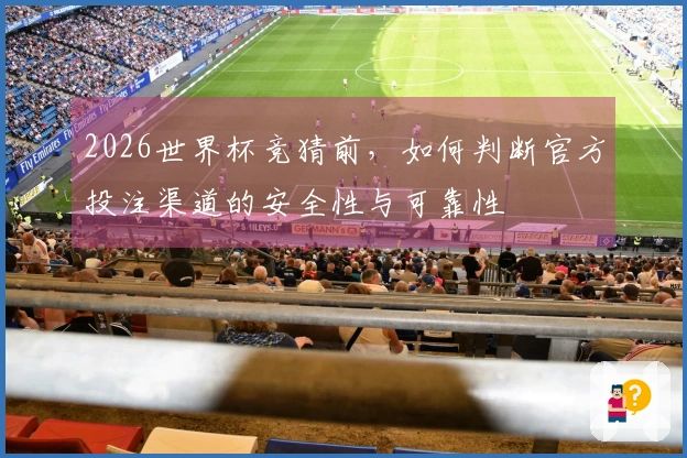 2026世界杯竞猜前，如何判断官方投注渠道的安全性与可靠性