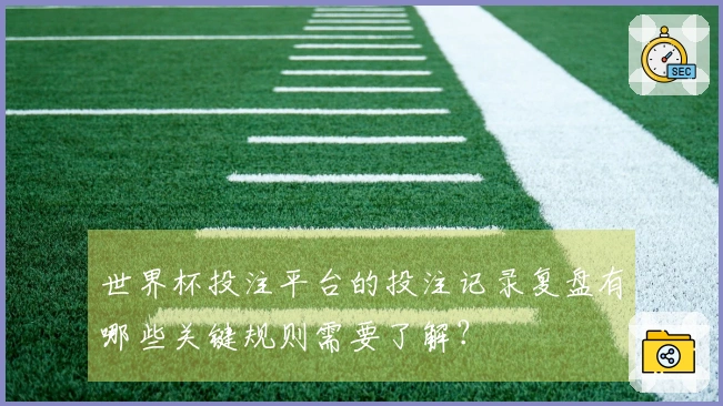 世界杯投注平台的投注记录复盘有哪些关键规则需要了解？