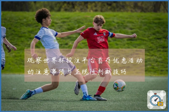 观察世界杯投注平台首存优惠活动的注意事项与正规性判断技巧