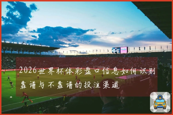 2026世界杯体彩盘口信息如何识别靠谱与不靠谱的投注渠道