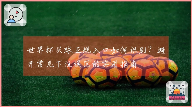 世界杯买球正规入口如何识别？避开常见下注误区的实用指南