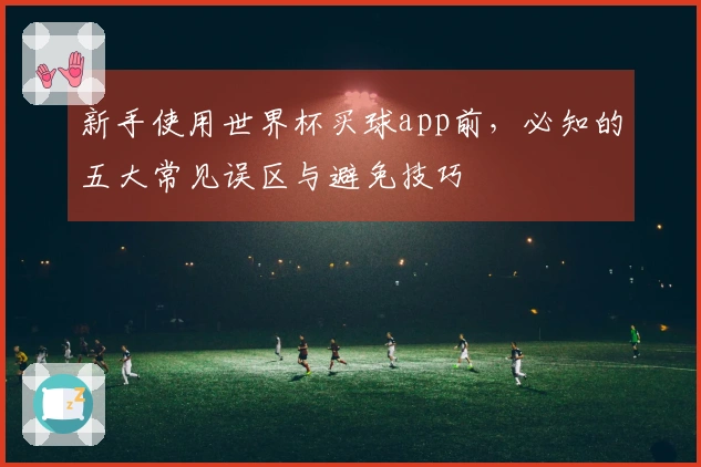 新手使用世界杯买球app前，必知的五大常见误区与避免技巧
