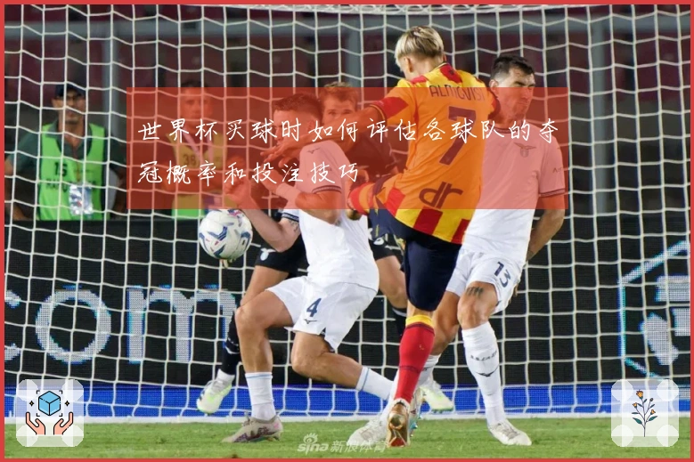 世界杯买球时如何评估各球队的夺冠概率和投注技巧