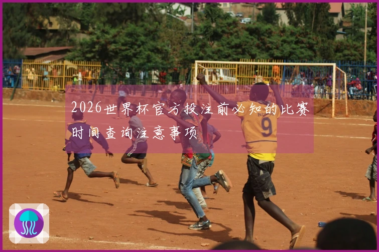 2026世界杯官方投注前必知的比赛时间查询注意事项