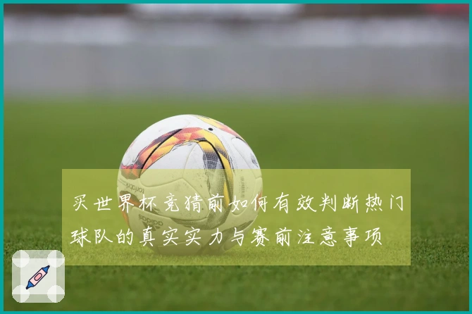 买世界杯竞猜前如何有效判断热门球队的真实实力与赛前注意事项