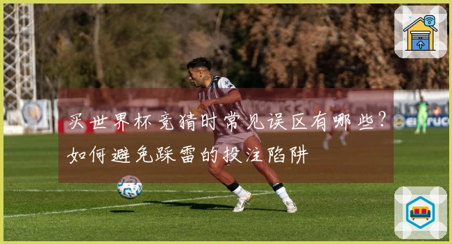 买世界杯竞猜时常见误区有哪些？如何避免踩雷的投注陷阱