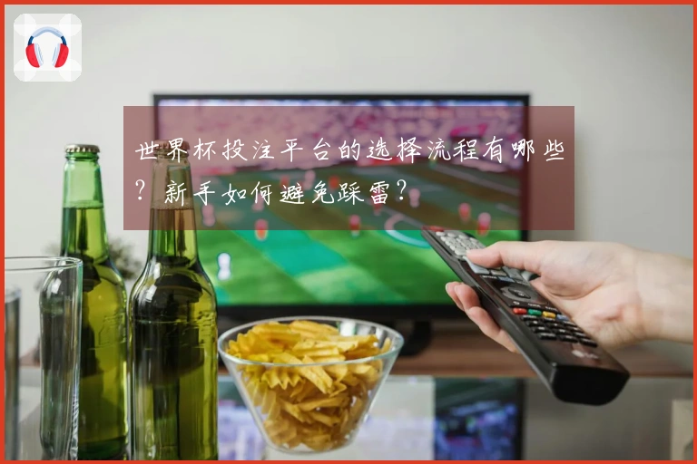 世界杯投注平台的选择流程有哪些？新手如何避免踩雷？