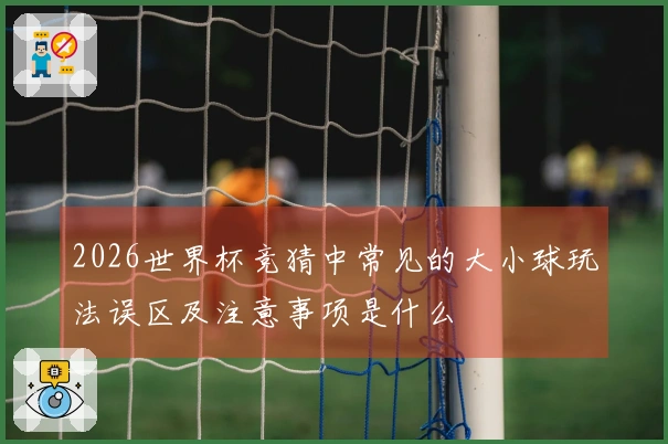 2026世界杯竞猜中常见的大小球玩法误区及注意事项是什么