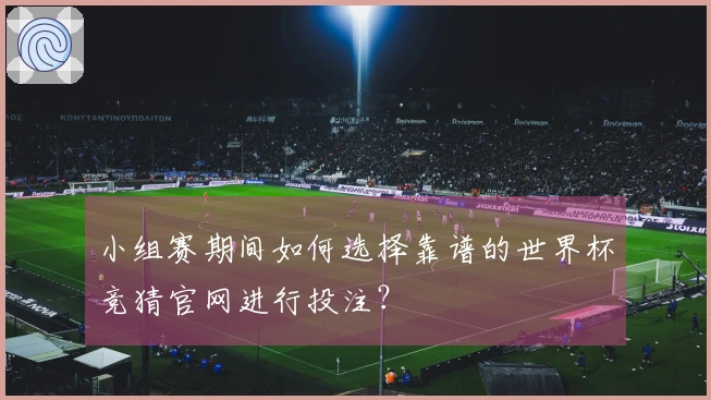 小组赛期间如何选择靠谱的世界杯竞猜官网进行投注？