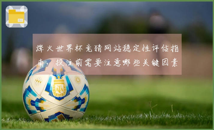 烽火世界杯竞猜网站稳定性评估指南，投注前需要注意哪些关键因素