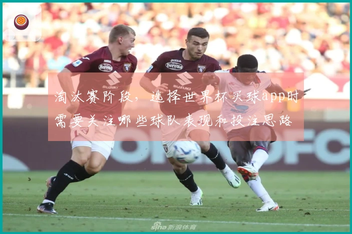 淘汰赛阶段，选择世界杯买球app时需要关注哪些球队表现和投注思路？