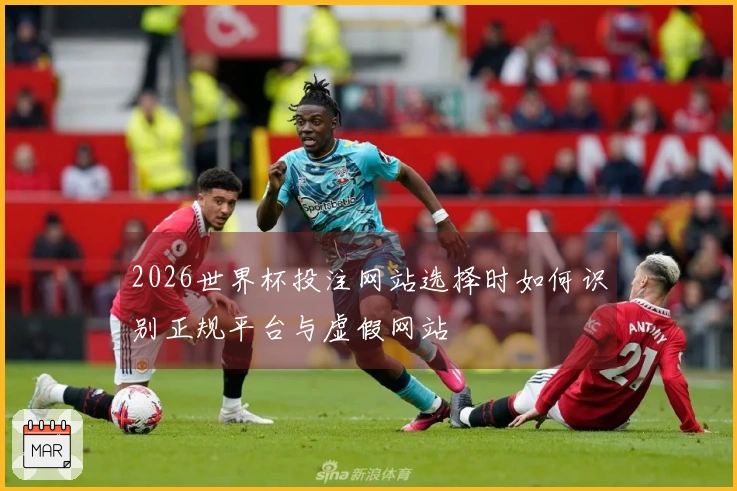 2026世界杯投注网站选择时如何识别正规平台与虚假网站