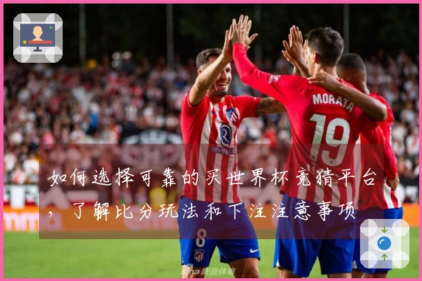 如何选择可靠的买世界杯竞猜平台，了解比分玩法和下注注意事项