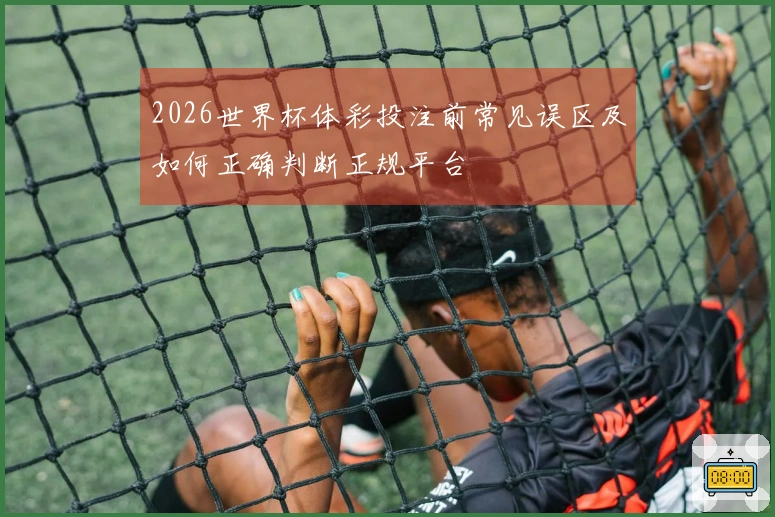 2026世界杯体彩投注前常见误区及如何正确判断正规平台