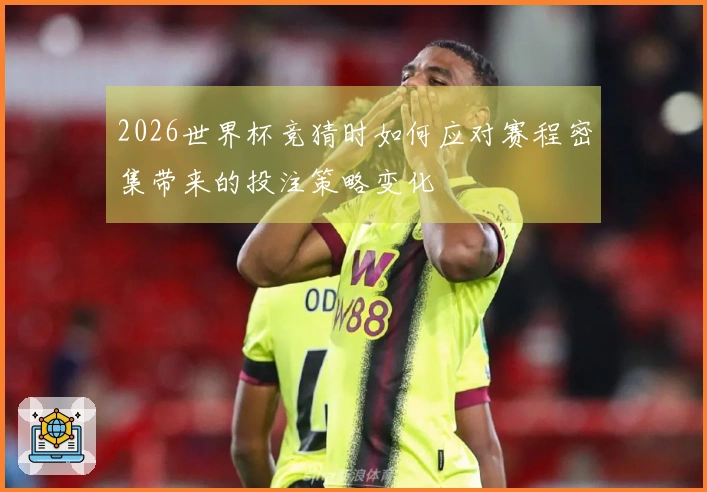 2026世界杯竞猜时如何应对赛程密集带来的投注策略变化