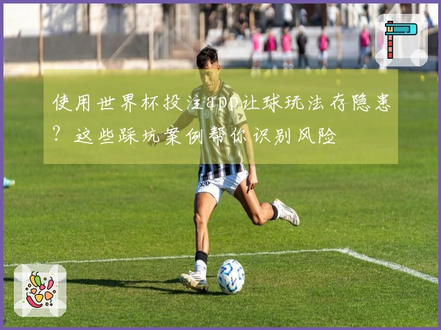 使用世界杯投注app让球玩法存隐患？这些踩坑案例帮你识别风险