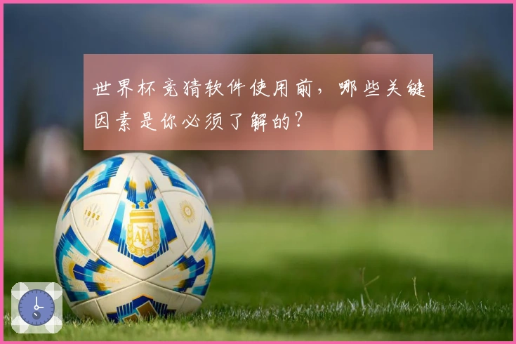 世界杯竞猜软件使用前，哪些关键因素是你必须了解的？