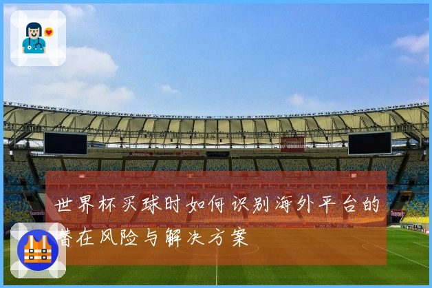 世界杯买球时如何识别海外平台的潜在风险与解决方案