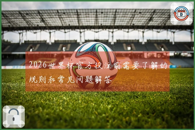 2026世界杯官方投注前需要了解的规则和常见问题解答