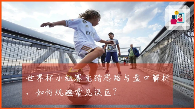 世界杯小组赛竞猜思路与盘口解析，如何规避常见误区？