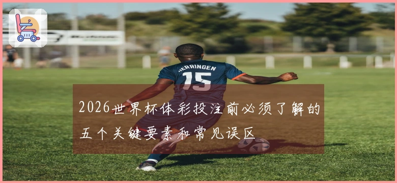 2026世界杯体彩投注前必须了解的五个关键要素和常见误区