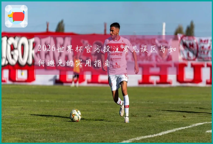 2026世界杯官方投注常见误区与如何避免的实用指南