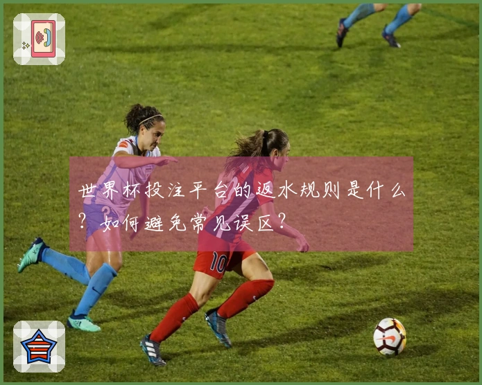 世界杯投注平台的返水规则是什么？如何避免常见误区？