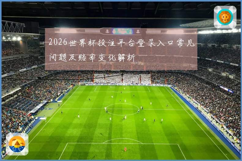 2026世界杯投注平台登录入口常见问题及赔率变化解析