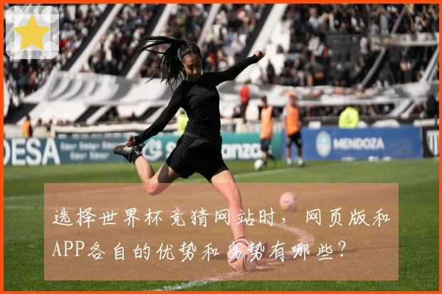 选择世界杯竞猜网站时，网页版和APP各自的优势和劣势有哪些？
