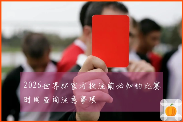 2026世界杯官方投注前必知的比赛时间查询注意事项