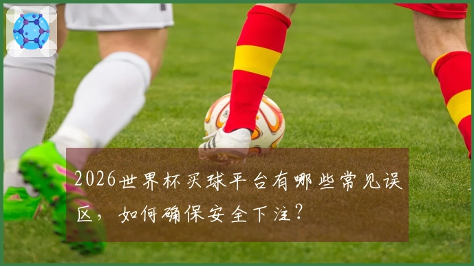 2026世界杯买球平台有哪些常见误区，如何确保安全下注？