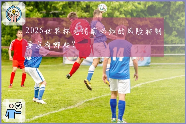2026世界杯竞猜前必知的风险控制要点有哪些？
