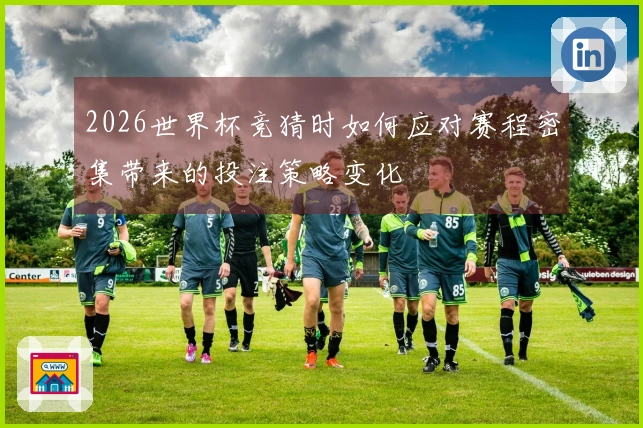2026世界杯竞猜时如何应对赛程密集带来的投注策略变化