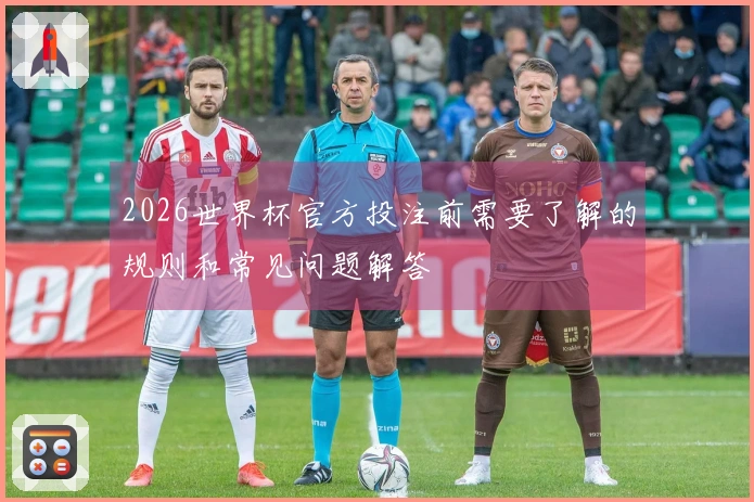 2026世界杯官方投注前需要了解的规则和常见问题解答